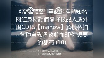 《高能预警✅重磅》推特知名网红身材颜值巅峰极品人造外围CDTS【manow】解锁私拍~各种自慰调教啪啪3P你想要的都有 (10)