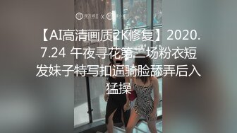 【AI高清画质2K修复】2020.7.24 午夜寻花第二场粉衣短发妹子特写扣逼骑脸舔弄后入猛操