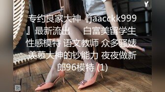 专约良家大神『jaacckk999』最新流出❤️白富美留学生 性感模特 语文教师 众多骚婊 羡慕大神的钞能力 夜夜做新郎96模特 (1)