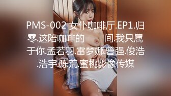 PMS-002 女仆咖啡厅.EP1.归零.这陪咖啡的���间.我只属于你.孟若羽.雷梦娜.曾强.俊浩.浩宇.陈荒.蜜桃影像传媒