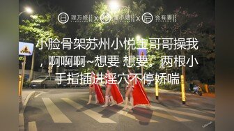 小脸骨架苏州小悦宝哥哥操我，啊啊啊~想要 想要。两根小手指插进淫穴不停娇喘