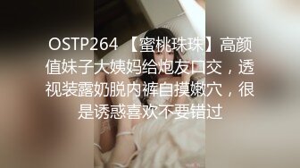 OSTP264 【蜜桃珠珠】高颜值妹子大姨妈给炮友口交，透视装露奶脱内裤自摸嫩穴，很是诱惑喜欢不要错过