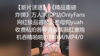 【新片速遞】 《精品重磅㊙️炸弹》万人求购P站OnlyFans网红极品容颜反差母狗yuah收费私拍各种道具紫薇肛塞炮机吞精啪啪[6780M/MP4/03:58:32]