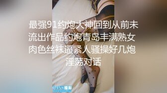 最强91约炮大神回到从前未流出作品约炮青岛丰满熟女 肉色丝袜逼紧人骚操好几炮 淫荡对话