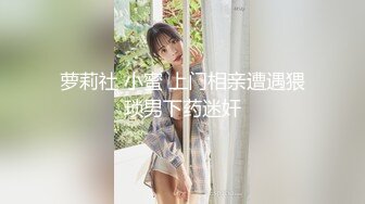 萝莉社 小蜜 上门相亲遭遇猥琐男下药迷奸