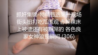 抓奸集锦-特精甄选第一现场街头扭打吃瓜围观 赤裸裸床上被逮还有被割屌的 各色良家女神狼狈瞬间 (306)