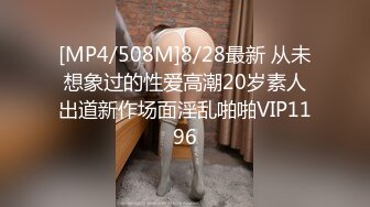 [MP4/508M]8/28最新 从未想象过的性爱高潮20岁素人出道新作场面淫乱啪啪VIP1196