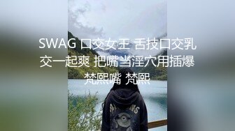 SWAG 口交女王 舌技口交乳交一起爽 把嘴当淫穴用插爆梵熙嘴 梵熙