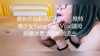 最新外站新品反差婊❤️推特美少女Yang Lagi Viral骚母狗裸体露出与啪啪流出