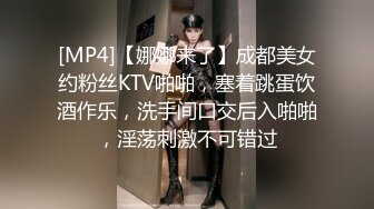 [MP4]【娜娜来了】成都美女约粉丝KTV啪啪，塞着跳蛋饮酒作乐，洗手间口交后入啪啪，淫荡刺激不可错过