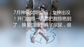 7月神级女厕偷拍，女神出没！开门的那一刹那把我惊艳到了，换装后脱下裤子尿尿，很鸡动