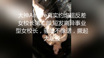 大神Amore真实约炮超反差女校长第二部,短发离异事业型女校长，骚的不像话，撅起大屁股