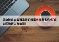 区块链央企公司发行的股票有哪些名称呢[央企区块链上市公司]