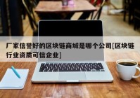 厂家信誉好的区块链商城是哪个公司[区块链行业资质可信企业]