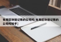 有用区块链记账的公司吗[有用区块链记账的公司吗知乎]