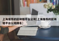 上海推荐的区块链平台公司[上海推荐的区块链平台公司排名]