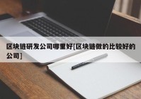 区块链研发公司哪里好[区块链做的比较好的公司]