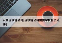 设立区块链公司[区块链公司需要审批什么证件]