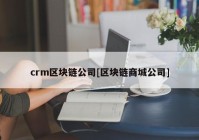 crm区块链公司[区块链商城公司]