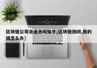 区块链公司会退市吗知乎[区块链倒闭,我的钱怎么办]