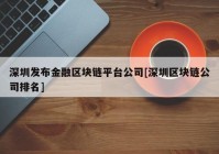 深圳发布金融区块链平台公司[深圳区块链公司排名]