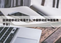 区块链移动公司是什么[中国移动区块链服务平台]