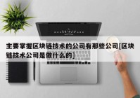 主要掌握区块链技术的公司有那些公司[区块链技术公司是做什么的]